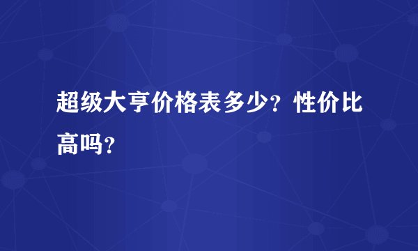 超级大亨价格表多少？性价比高吗？