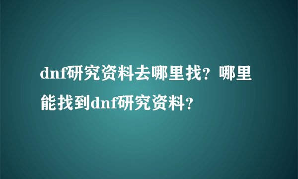 dnf研究资料去哪里找？哪里能找到dnf研究资料？