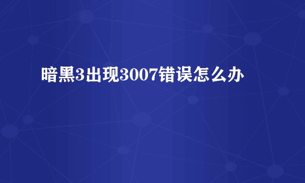 暗黑3出现3007错误怎么办