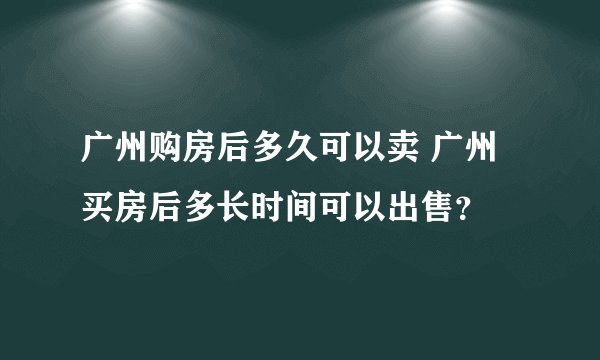 广州购房后多久可以卖 广州买房后多长时间可以出售？