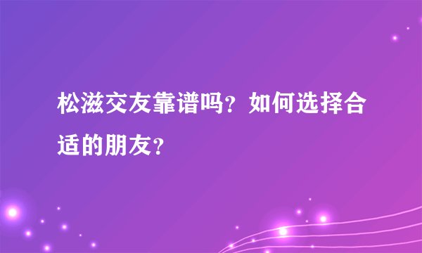 松滋交友靠谱吗？如何选择合适的朋友？