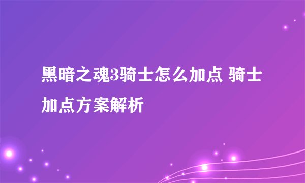 黑暗之魂3骑士怎么加点 骑士加点方案解析