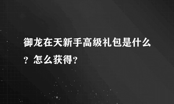 御龙在天新手高级礼包是什么？怎么获得？