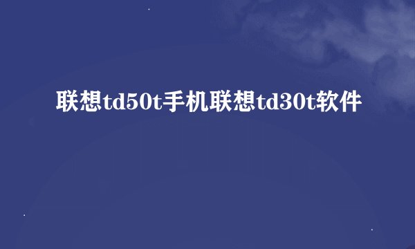 联想td50t手机联想td30t软件