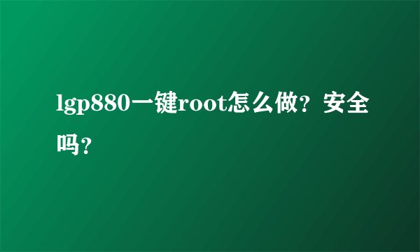 lgp880一键root怎么做？安全吗？