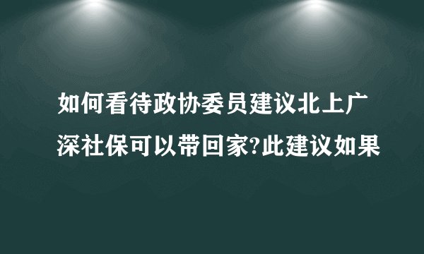 如何看待政协委员建议北上广深社保可以带回家?此建议如果