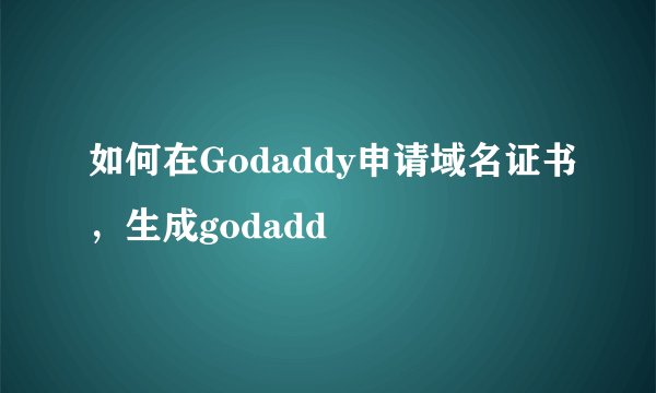 如何在Godaddy申请域名证书，生成godadd