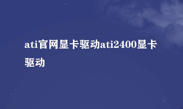 ati官网显卡驱动ati2400显卡驱动