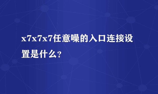 x7x7x7任意噪的入口连接设置是什么？