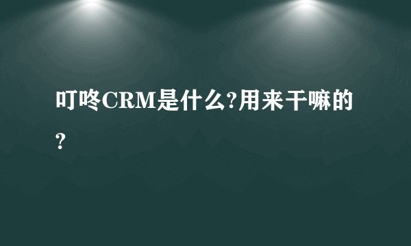 叮咚CRM是什么?用来干嘛的?
