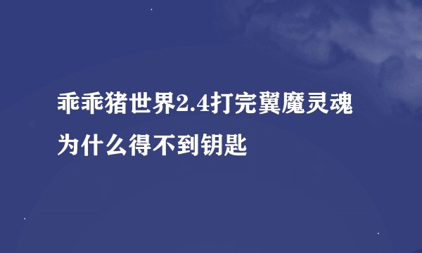 乖乖猪世界2.4打完翼魔灵魂为什么得不到钥匙