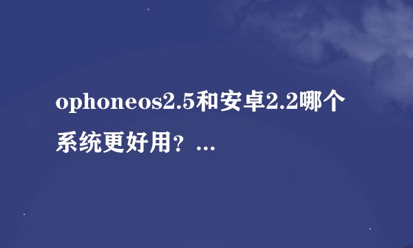 ophoneos2.5和安卓2.2哪个系统更好用？有高手清楚吗？