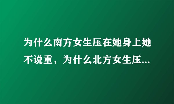 为什么南方女生压在她身上她不说重，为什么北方女生压在她身上他说重呢