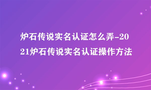 炉石传说实名认证怎么弄-2021炉石传说实名认证操作方法