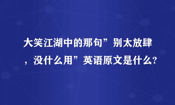 大笑江湖中的那句”别太放肆，没什么用”英语原文是什么?