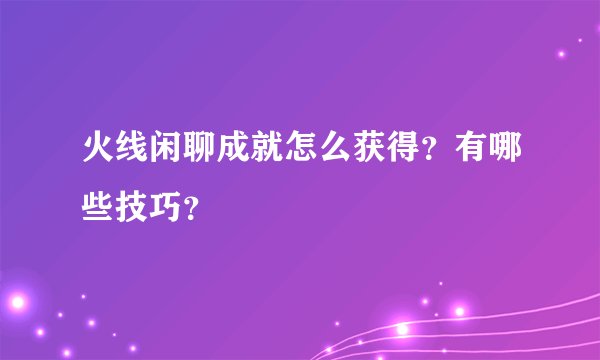 火线闲聊成就怎么获得？有哪些技巧？