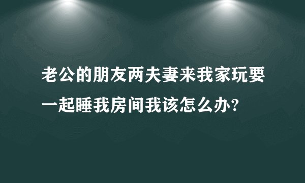老公的朋友两夫妻来我家玩要一起睡我房间我该怎么办?