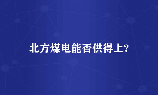 北方煤电能否供得上?