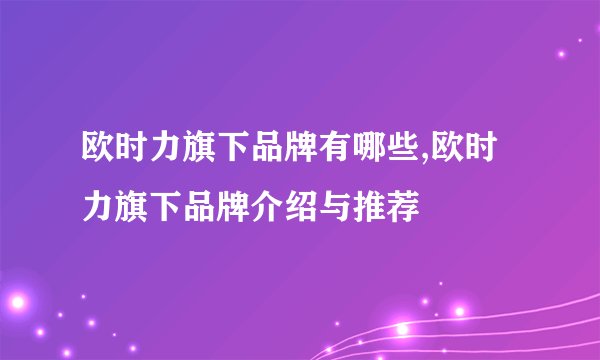 欧时力旗下品牌有哪些,欧时力旗下品牌介绍与推荐