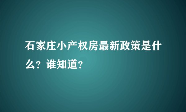 石家庄小产权房最新政策是什么？谁知道？
