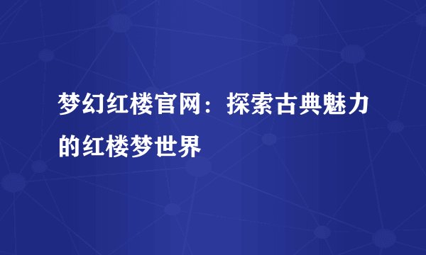 梦幻红楼官网：探索古典魅力的红楼梦世界