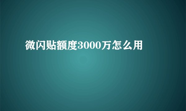 微闪贴额度3000万怎么用