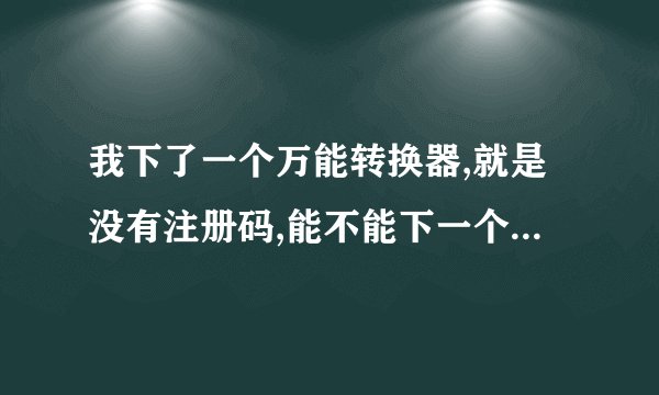 我下了一个万能转换器,就是没有注册码,能不能下一个中文版的注册码