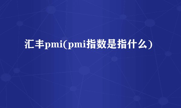 汇丰pmi(pmi指数是指什么)