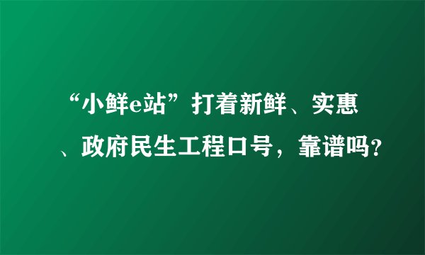 “小鲜e站”打着新鲜、实惠、政府民生工程口号，靠谱吗？