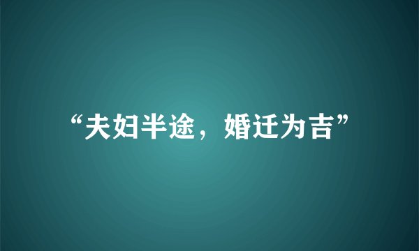 “夫妇半途，婚迁为吉”