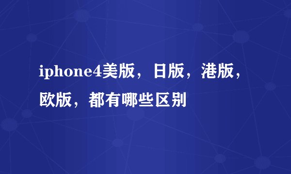 iphone4美版，日版，港版，欧版，都有哪些区别