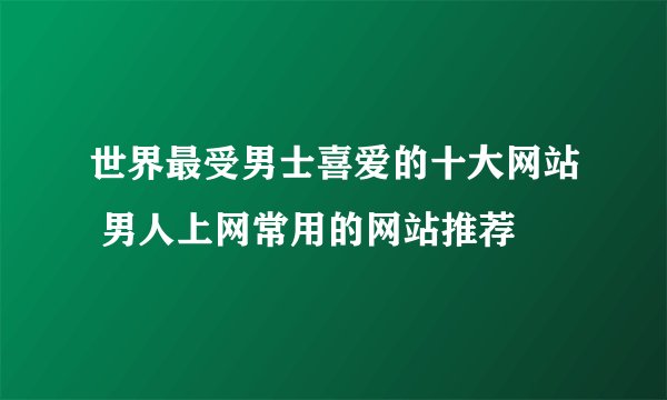 世界最受男士喜爱的十大网站 男人上网常用的网站推荐