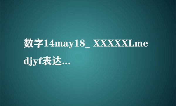 数字14may18_ XXXXXLmedjyf表达什么意思呢