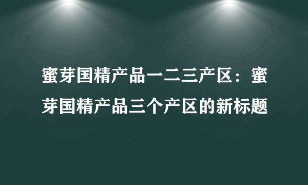 蜜芽国精产品一二三产区：蜜芽国精产品三个产区的新标题