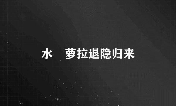 水咲萝拉退隐归来