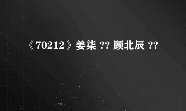 《70212》姜柒 ?? 顾北辰 ??