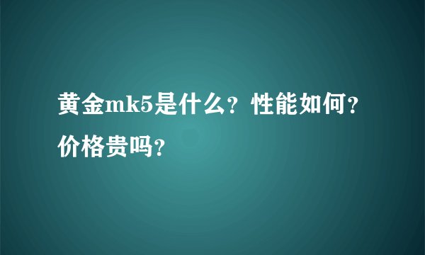 黄金mk5是什么？性能如何？价格贵吗？