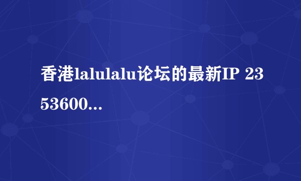香港lalulalu论坛的最新IP 2353600710@qq.com