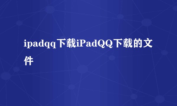 ipadqq下载iPadQQ下载的文件