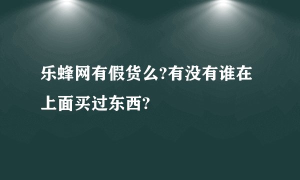 乐蜂网有假货么?有没有谁在上面买过东西?