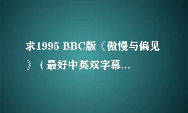 求1995 BBC版《傲慢与偏见》（最好中英双字幕）下载资源 最好小一点的