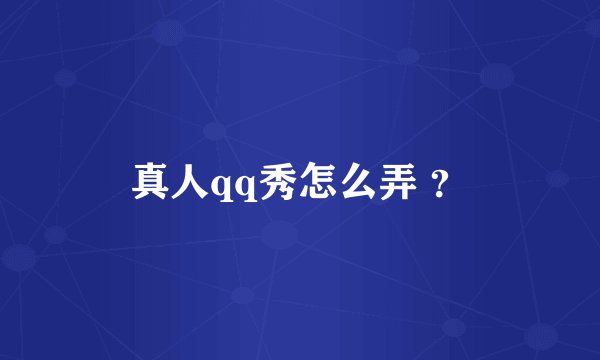 真人qq秀怎么弄 ？