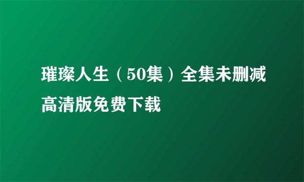 璀璨人生（50集）全集未删减高清版免费下载