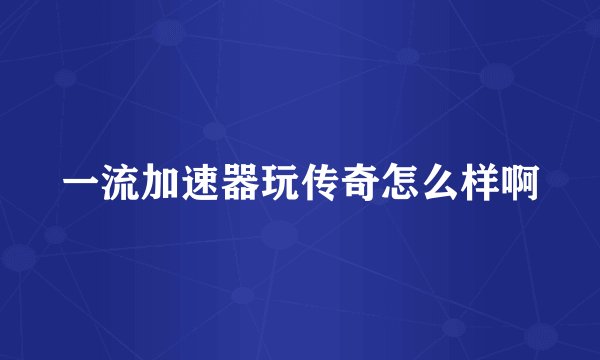 一流加速器玩传奇怎么样啊