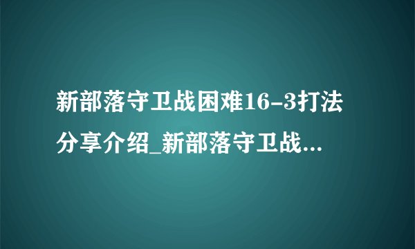 新部落守卫战困难16-3打法分享介绍_新部落守卫战困难16-3打法分享是什么