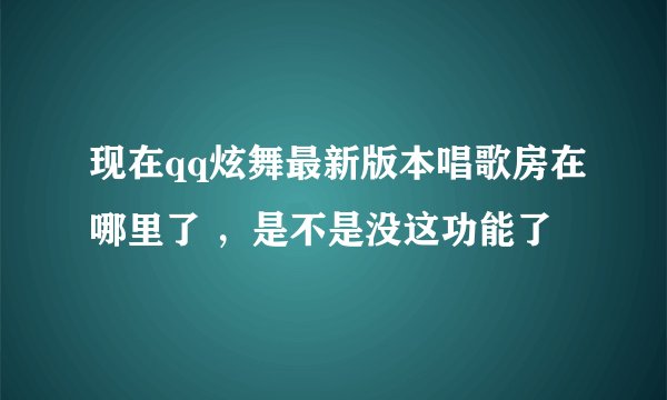 现在qq炫舞最新版本唱歌房在哪里了 ，是不是没这功能了