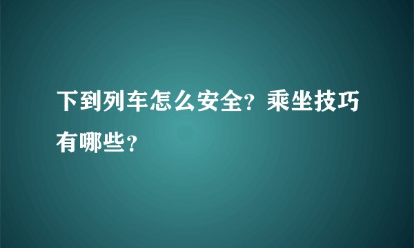 下到列车怎么安全？乘坐技巧有哪些？