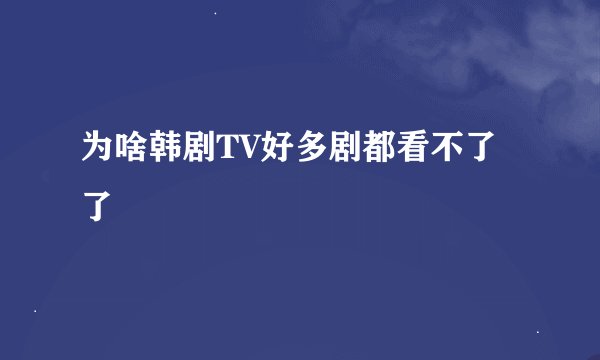 为啥韩剧TV好多剧都看不了了
