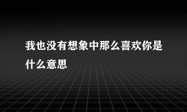 我也没有想象中那么喜欢你是什么意思