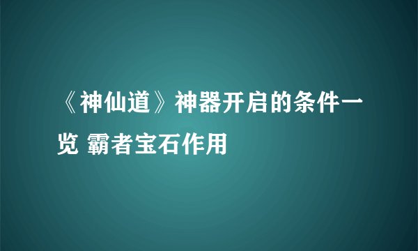 《神仙道》神器开启的条件一览 霸者宝石作用